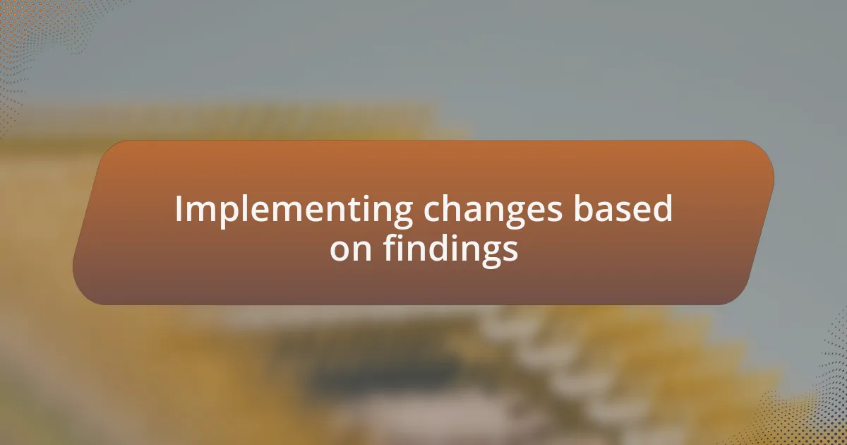 Implementing changes based on findings